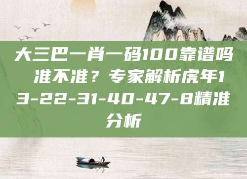 大三巴一肖一码100靠谱吗 准不准？专家解析虎年13-22-31-40-47-8精准分析