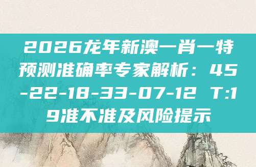 2026龙年新澳一肖一特预测准确率专家解析：45-22-18-33-07-12 T:19准不准及风险提示