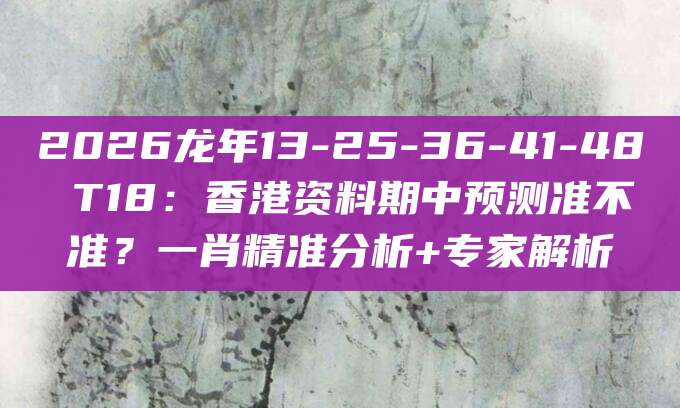 2026龙年13-25-36-41-48 T18:香港资料期中预测准不准?一肖精准分析+专家解析