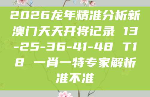 2026龙年精准分析新澳门天天开将记录 13-25-36-41-48 T18 一肖一特专家解析准不准