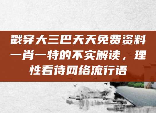 戳穿大三巴天天免费资料一肖一特的不实解读，理性看待网络流行语
