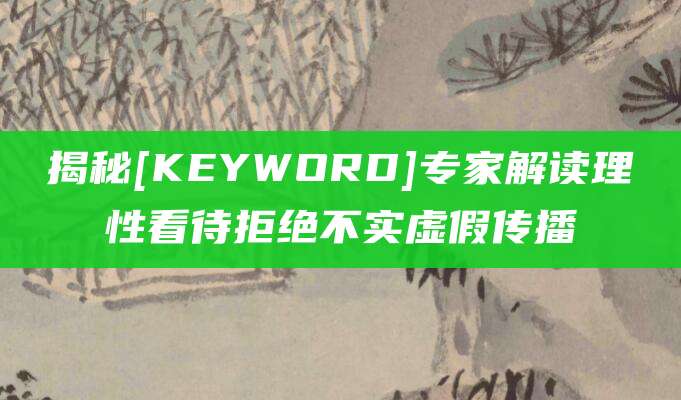 揭秘[KEYWORD]专家解读理性看待拒绝不实虚假传播