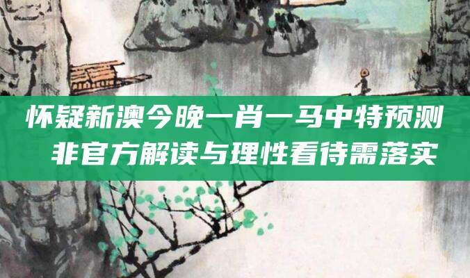 怀疑新澳今晚一肖一马中特预测 非官方解读与理性看待需落实