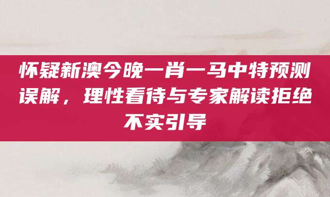 怀疑新澳今晚一肖一马中特预测误解,理性看待与专家解读拒绝不实引导