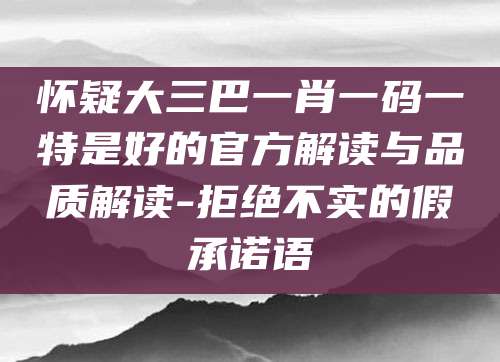 怀疑大三巴一肖一码一特是好的官方解读与品质解读-拒绝不实的假承诺语