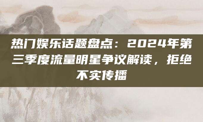 热门娱乐话题盘点：2024年第三季度流量明星争议解读，拒绝不实传播
