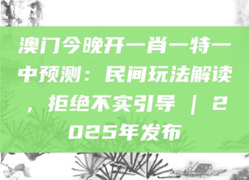 澳门今晚开一肖一特一中预测：民间玩法解读，拒绝不实引导 | 2025年发布
