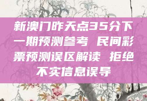新澳门昨天点35分下一期预测参考 民间彩票预测误区解读 拒绝不实信息误导