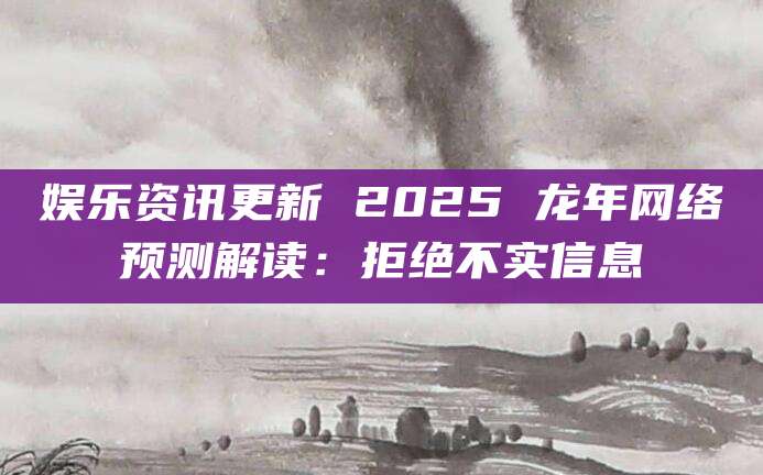 娱乐资讯更新 2025 龙年网络预测解读:拒绝不实信息