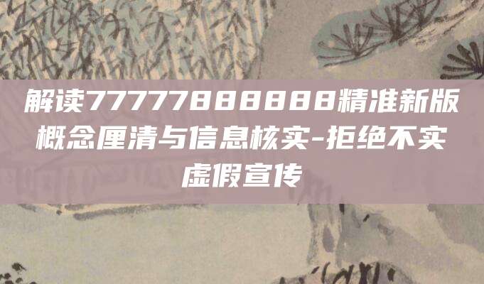 解读77777888888精准新版概念厘清与信息核实-拒绝不实虚假宣传
