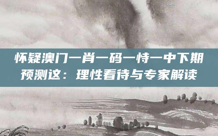 怀疑澳门一肖一码一恃一中下期预测这:理性看待与专家解读
