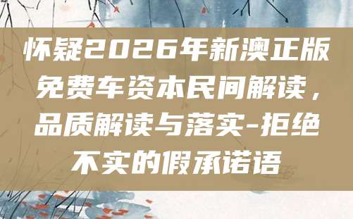 怀疑2026年新澳正版免费车资本民间解读，品质解读与落实-拒绝不实的假承诺语