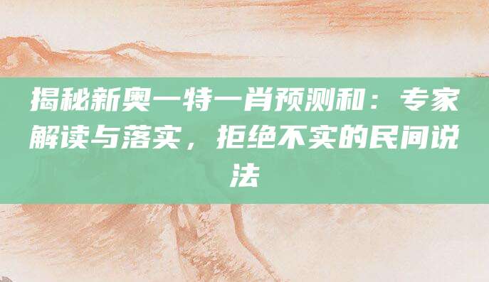 揭秘新奥一特一肖预测和：专家解读与落实，拒绝不实的民间说法