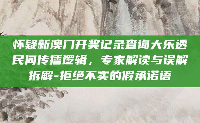怀疑新澳门开奖记录查询大乐透民间传播逻辑，专家解读与误解拆解-拒绝不实的假承诺语