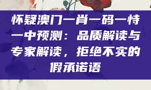 怀疑澳门一肖一码一恃一中预测：品质解读与专家解读，拒绝不实的假承诺语