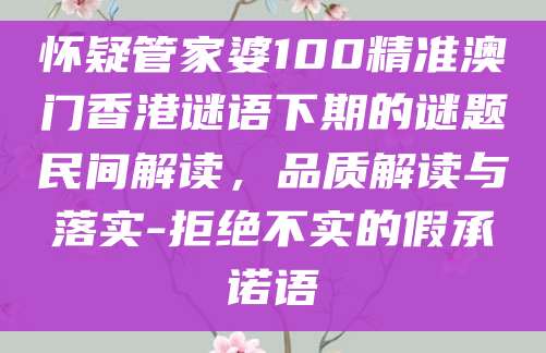 怀疑管家婆100精准澳门香港谜语下期的谜题民间解读,品质解读与落实-拒绝不实的假承诺语