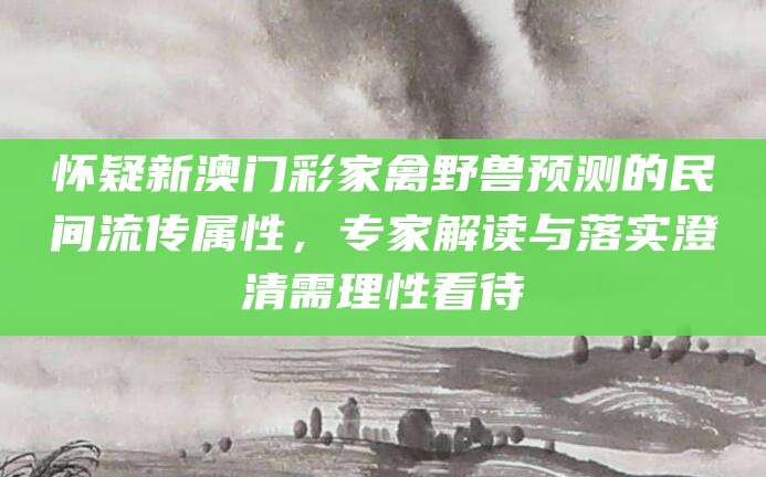 怀疑新澳门彩家禽野兽预测的民间流传属性，专家解读与落实澄清需理性看待