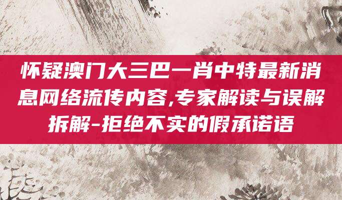 怀疑澳门大三巴一肖中特最新消息网络流传内容,专家解读与误解拆解-拒绝不实的假承诺语
