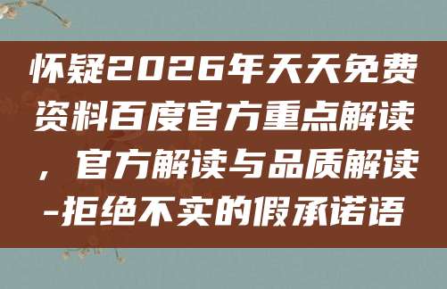 怀疑2026年天天免费资料百度官方重点解读，官方解读与品质解读-拒绝不实的假承诺语