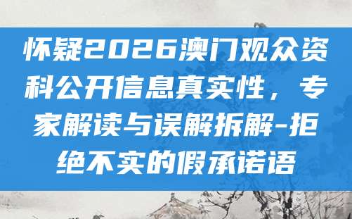 怀疑2026澳门观众资科公开信息真实性，专家解读与误解拆解-拒绝不实的假承诺语