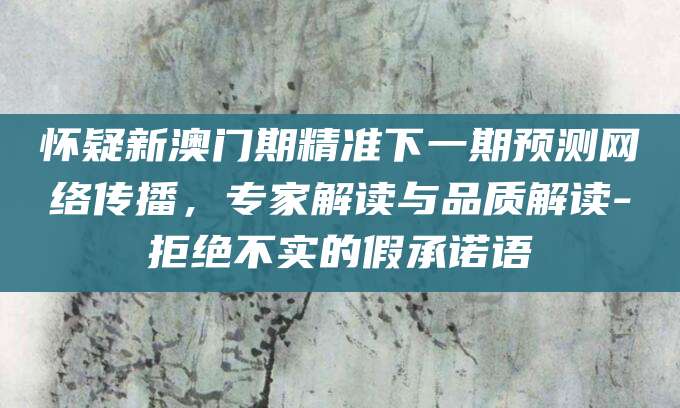 怀疑新澳门期精准下一期预测网络传播，专家解读与品质解读-拒绝不实的假承诺语