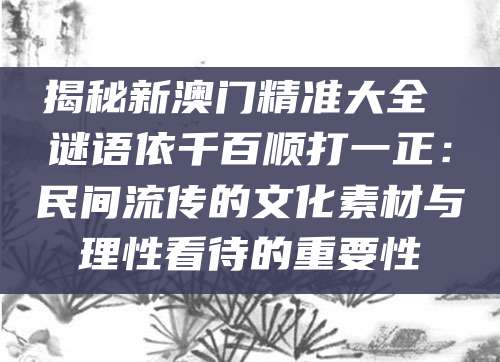 揭秘新澳门精准大全 谜语依千百顺打一正：民间流传的文化素材与理性看待的重要性