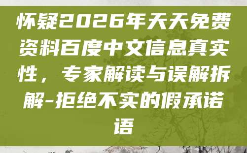 怀疑2026年天天免费资料百度中文信息真实性，专家解读与误解拆解-拒绝不实的假承诺语