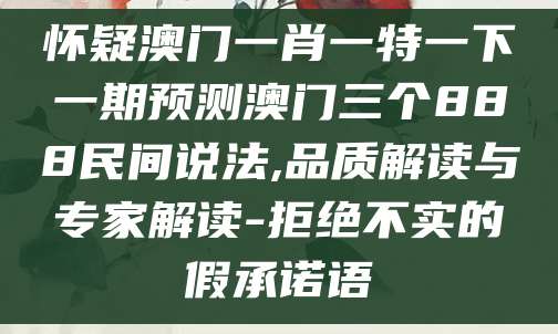 怀疑澳门一肖一特一下一期预测澳门三个888民间说法,品质解读与专家解读-拒绝不实的假承诺语