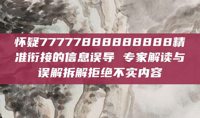 怀疑77777888888888精准衔接的信息误导 专家解读与误解拆解拒绝不实内容