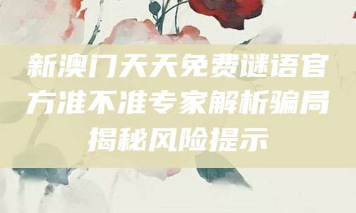 新澳门天天免费谜语官方准不准专家解析骗局揭秘风险提示